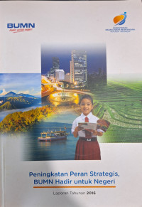 Laporan Tahunan 2016 : Peningkatan Peran Strategis, BUMN Hadir untuk Negeri = 2016 Annual Report : Indonesia's State-Owned Enterprises The Country Strategic Engine