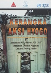 Kerangka aksi hyogo : pengurangan risiko bencana 2005 - 2015 membangun ketahanan bangsa dan komunitas terhadap bencana