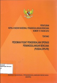 PERKA BNPB nomor 15 tahun 2012 tentang pedoman pusat pengendalian operasi penanggulangan bencana (PUSDALOPS-PB)